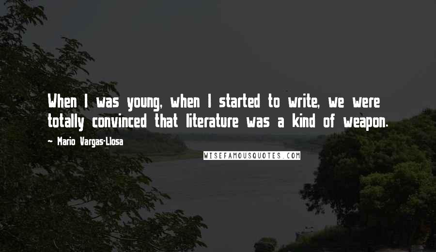 Mario Vargas-Llosa Quotes: When I was young, when I started to write, we were totally convinced that literature was a kind of weapon.