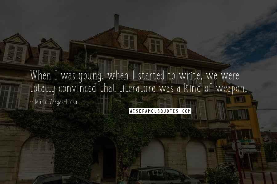 Mario Vargas-Llosa Quotes: When I was young, when I started to write, we were totally convinced that literature was a kind of weapon.