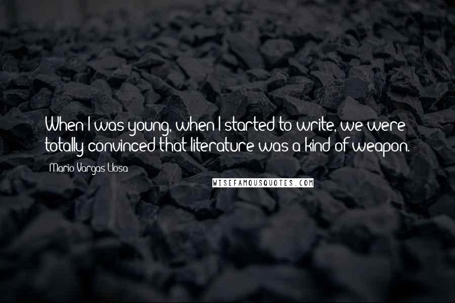 Mario Vargas-Llosa Quotes: When I was young, when I started to write, we were totally convinced that literature was a kind of weapon.
