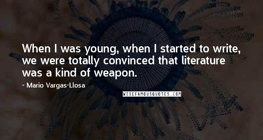 Mario Vargas-Llosa Quotes: When I was young, when I started to write, we were totally convinced that literature was a kind of weapon.