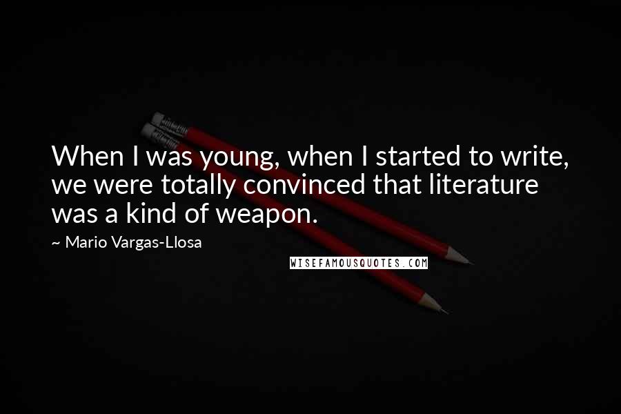 Mario Vargas-Llosa Quotes: When I was young, when I started to write, we were totally convinced that literature was a kind of weapon.