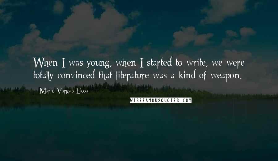 Mario Vargas-Llosa Quotes: When I was young, when I started to write, we were totally convinced that literature was a kind of weapon.