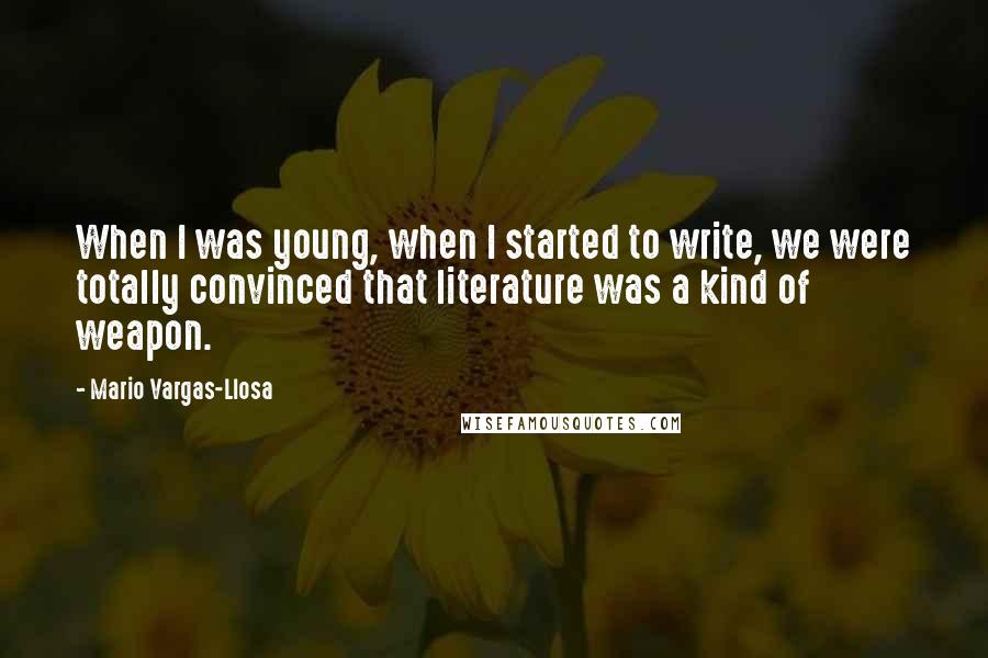 Mario Vargas-Llosa Quotes: When I was young, when I started to write, we were totally convinced that literature was a kind of weapon.