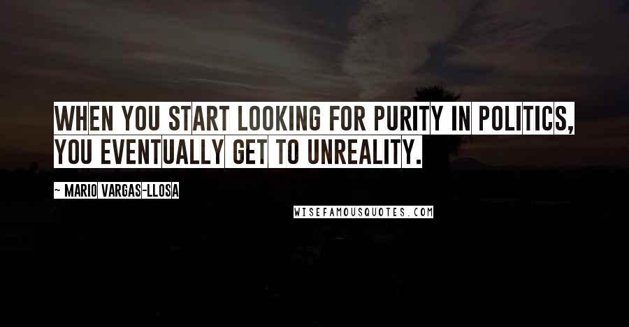 Mario Vargas-Llosa Quotes: When you start looking for purity in politics, you eventually get to unreality.