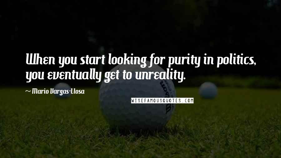 Mario Vargas-Llosa Quotes: When you start looking for purity in politics, you eventually get to unreality.