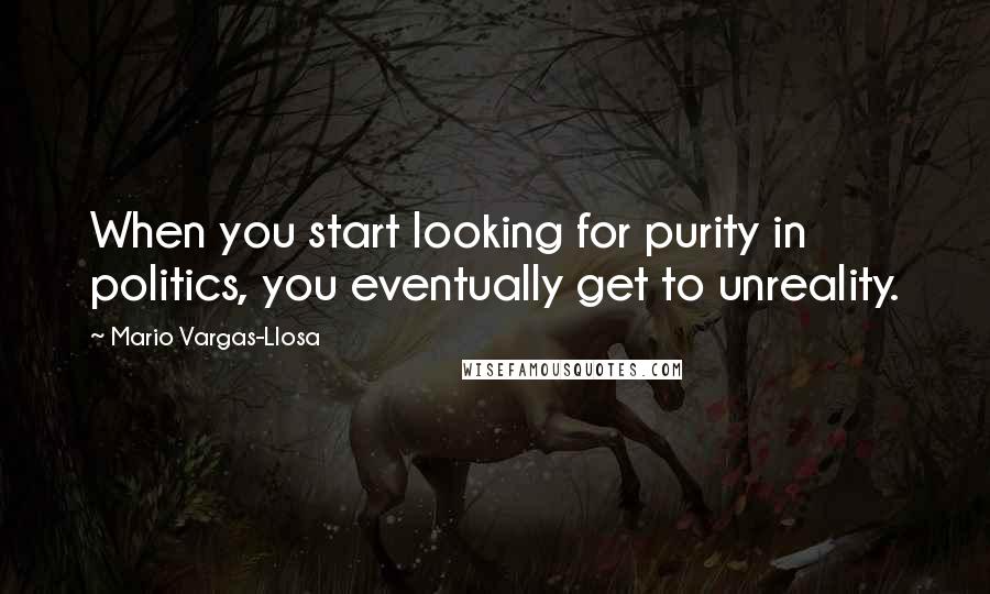 Mario Vargas-Llosa Quotes: When you start looking for purity in politics, you eventually get to unreality.