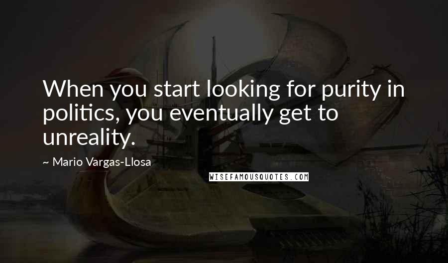 Mario Vargas-Llosa Quotes: When you start looking for purity in politics, you eventually get to unreality.