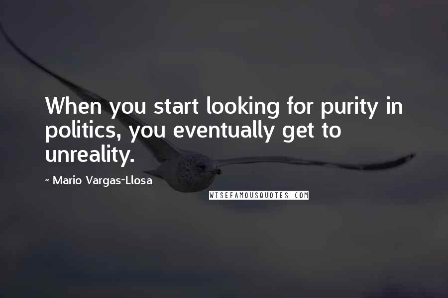 Mario Vargas-Llosa Quotes: When you start looking for purity in politics, you eventually get to unreality.