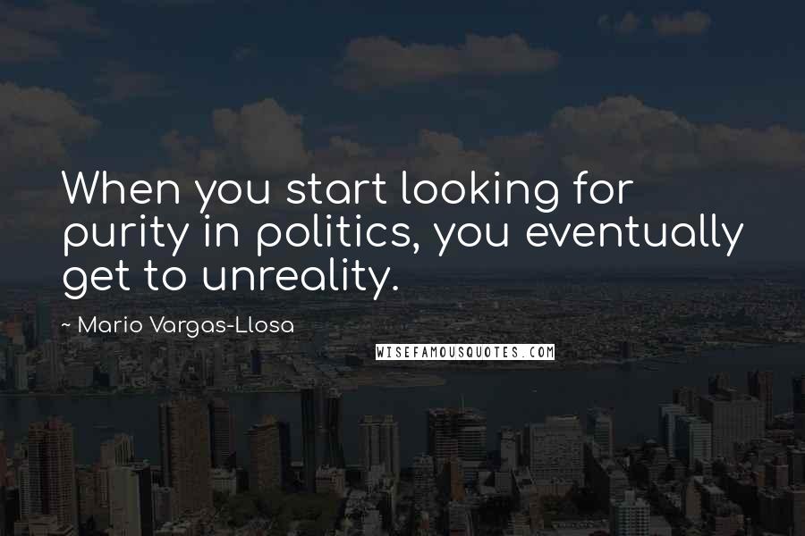 Mario Vargas-Llosa Quotes: When you start looking for purity in politics, you eventually get to unreality.