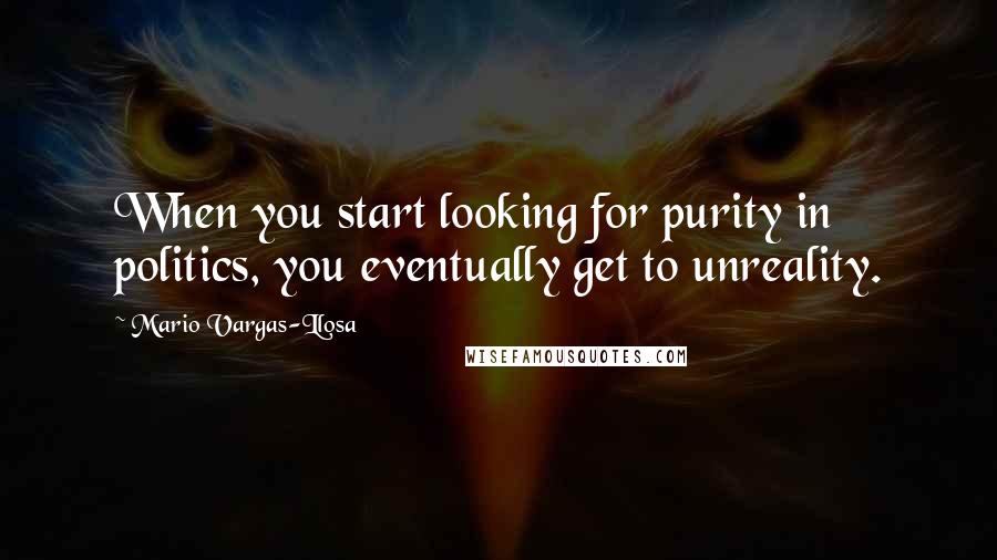 Mario Vargas-Llosa Quotes: When you start looking for purity in politics, you eventually get to unreality.