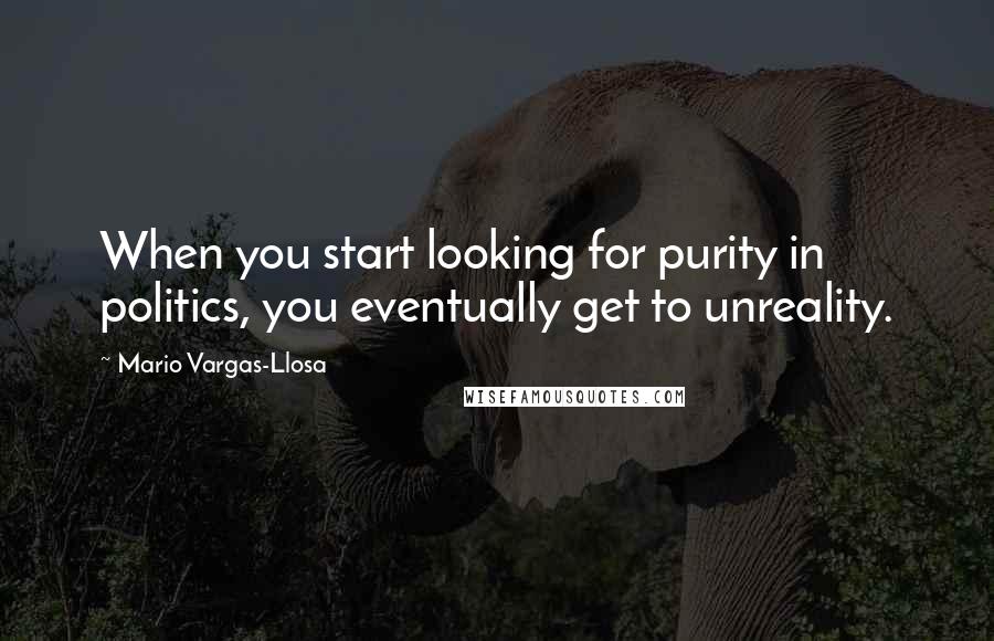 Mario Vargas-Llosa Quotes: When you start looking for purity in politics, you eventually get to unreality.