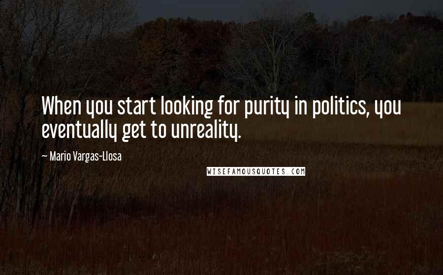 Mario Vargas-Llosa Quotes: When you start looking for purity in politics, you eventually get to unreality.