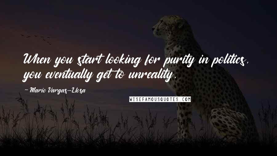 Mario Vargas-Llosa Quotes: When you start looking for purity in politics, you eventually get to unreality.
