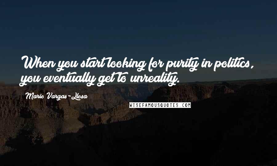 Mario Vargas-Llosa Quotes: When you start looking for purity in politics, you eventually get to unreality.