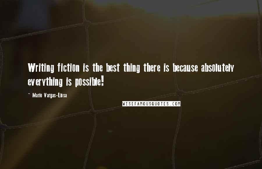 Mario Vargas-Llosa Quotes: Writing fiction is the best thing there is because absolutely everything is possible!