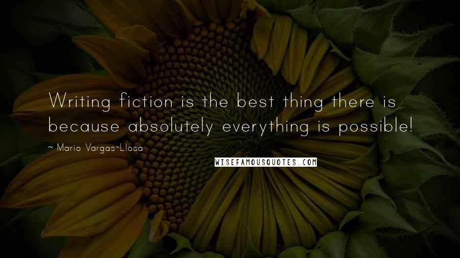 Mario Vargas-Llosa Quotes: Writing fiction is the best thing there is because absolutely everything is possible!