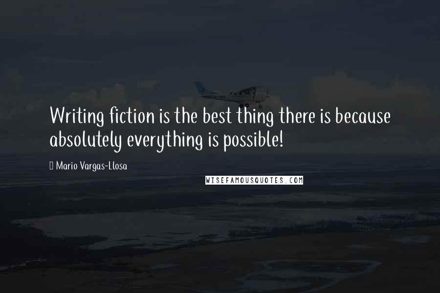 Mario Vargas-Llosa Quotes: Writing fiction is the best thing there is because absolutely everything is possible!