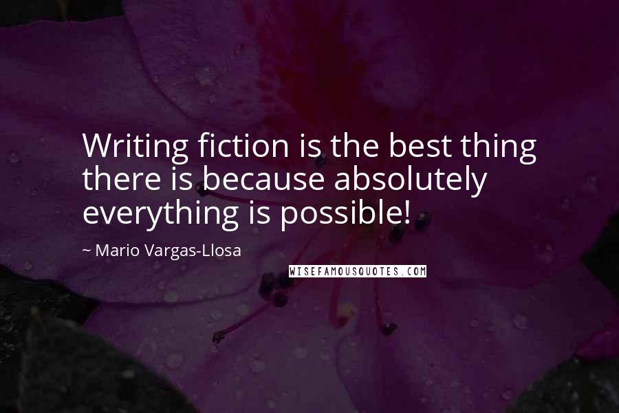 Mario Vargas-Llosa Quotes: Writing fiction is the best thing there is because absolutely everything is possible!