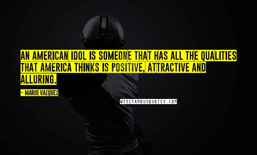 Mario Vazquez Quotes: An American Idol is someone that has all the qualities that America thinks is positive, attractive and alluring.