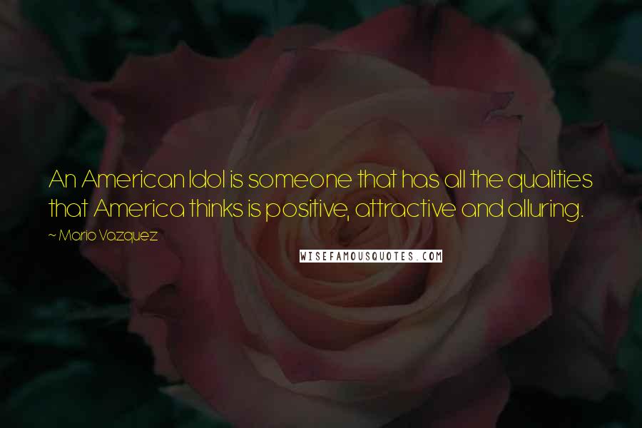 Mario Vazquez Quotes: An American Idol is someone that has all the qualities that America thinks is positive, attractive and alluring.