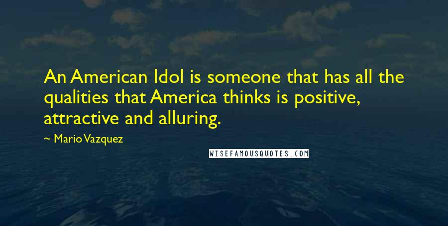 Mario Vazquez Quotes: An American Idol is someone that has all the qualities that America thinks is positive, attractive and alluring.