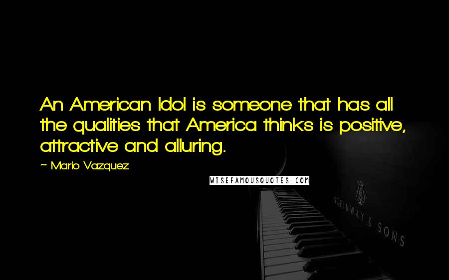 Mario Vazquez Quotes: An American Idol is someone that has all the qualities that America thinks is positive, attractive and alluring.