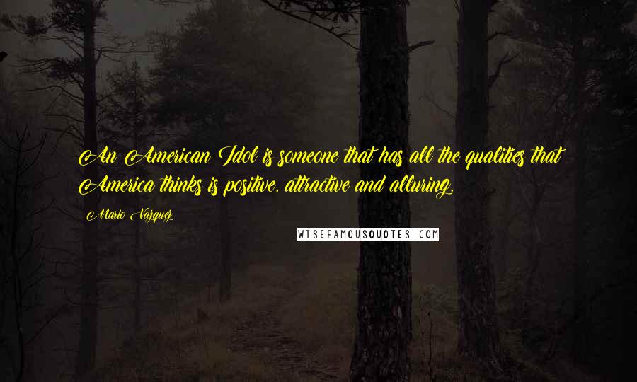 Mario Vazquez Quotes: An American Idol is someone that has all the qualities that America thinks is positive, attractive and alluring.