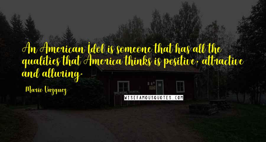 Mario Vazquez Quotes: An American Idol is someone that has all the qualities that America thinks is positive, attractive and alluring.