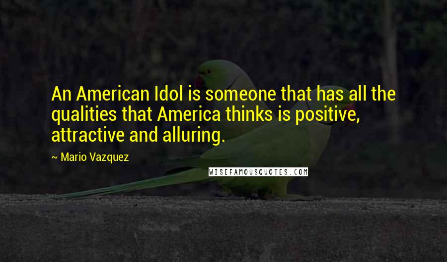 Mario Vazquez Quotes: An American Idol is someone that has all the qualities that America thinks is positive, attractive and alluring.