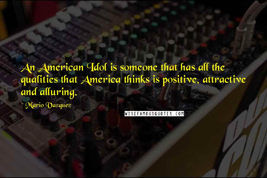 Mario Vazquez Quotes: An American Idol is someone that has all the qualities that America thinks is positive, attractive and alluring.