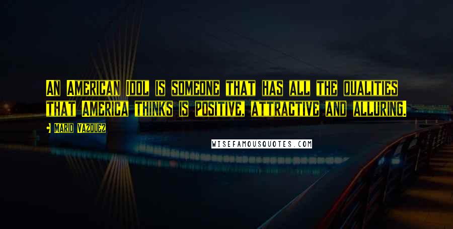 Mario Vazquez Quotes: An American Idol is someone that has all the qualities that America thinks is positive, attractive and alluring.