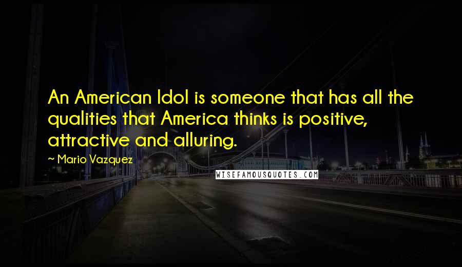 Mario Vazquez Quotes: An American Idol is someone that has all the qualities that America thinks is positive, attractive and alluring.