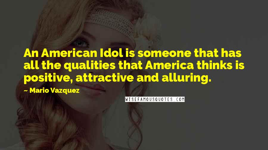 Mario Vazquez Quotes: An American Idol is someone that has all the qualities that America thinks is positive, attractive and alluring.