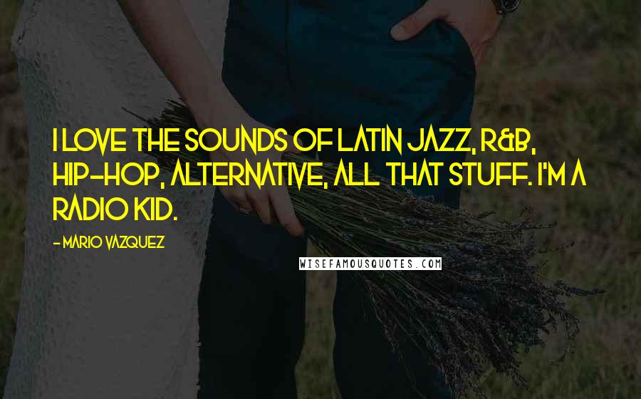 Mario Vazquez Quotes: I love the sounds of Latin jazz, R&B, hip-hop, alternative, all that stuff. I'm a radio kid.