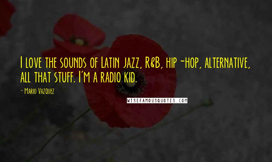 Mario Vazquez Quotes: I love the sounds of Latin jazz, R&B, hip-hop, alternative, all that stuff. I'm a radio kid.