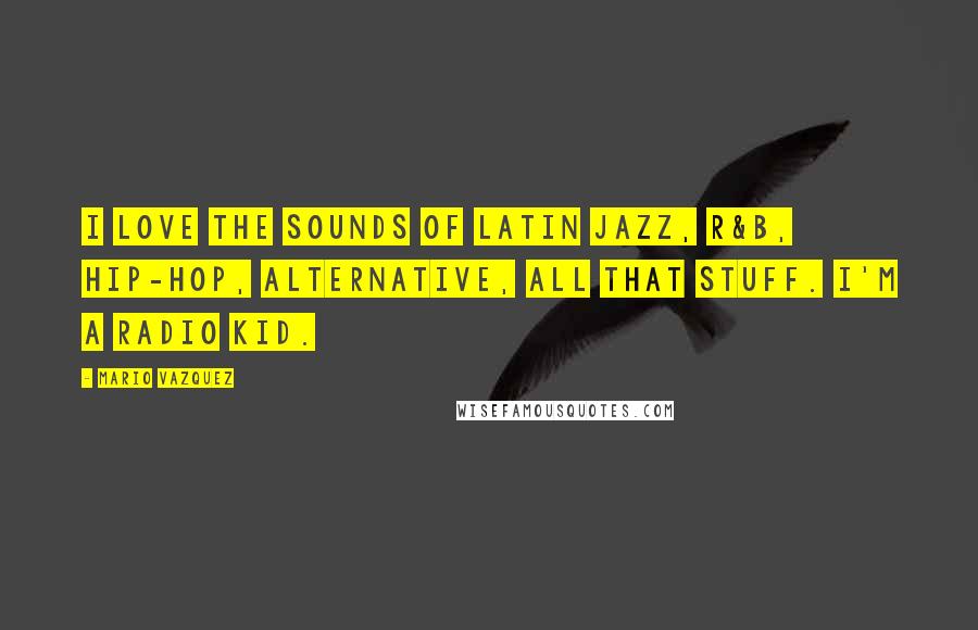 Mario Vazquez Quotes: I love the sounds of Latin jazz, R&B, hip-hop, alternative, all that stuff. I'm a radio kid.