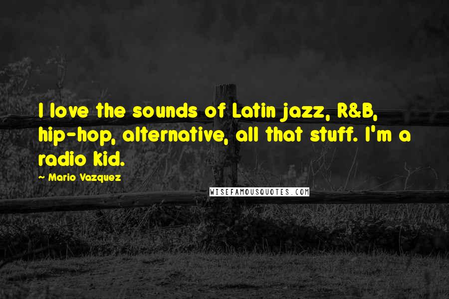 Mario Vazquez Quotes: I love the sounds of Latin jazz, R&B, hip-hop, alternative, all that stuff. I'm a radio kid.