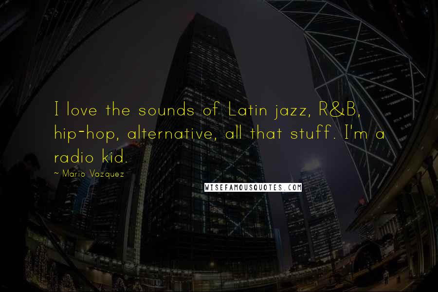 Mario Vazquez Quotes: I love the sounds of Latin jazz, R&B, hip-hop, alternative, all that stuff. I'm a radio kid.