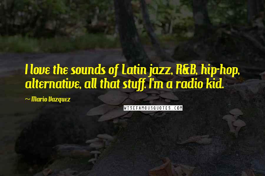 Mario Vazquez Quotes: I love the sounds of Latin jazz, R&B, hip-hop, alternative, all that stuff. I'm a radio kid.