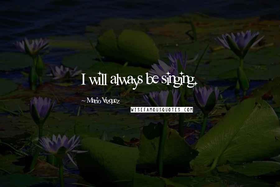 Mario Vazquez Quotes: I will always be singing.
