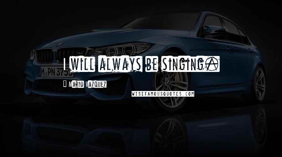 Mario Vazquez Quotes: I will always be singing.