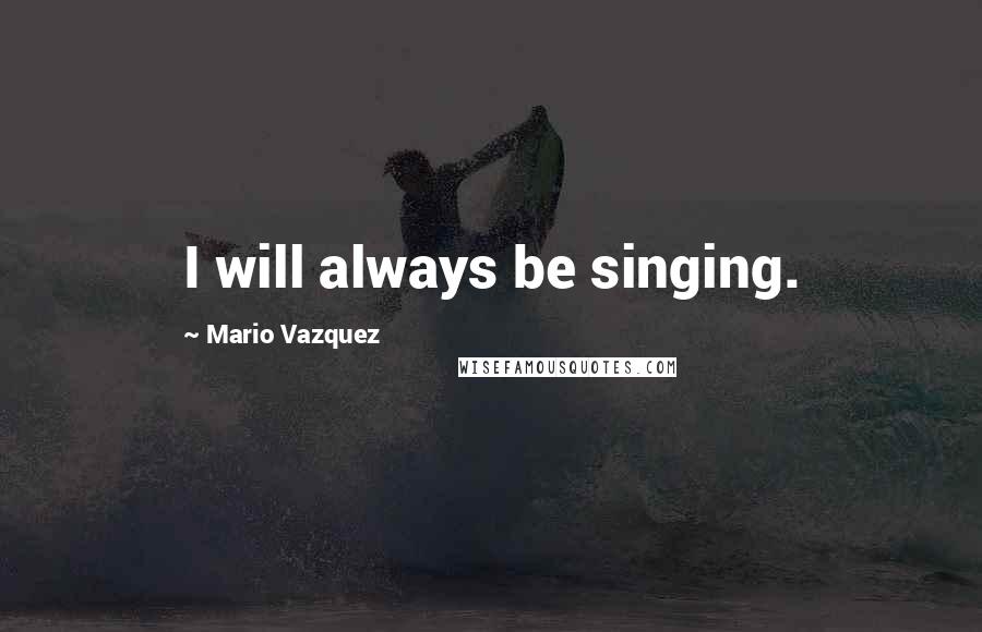 Mario Vazquez Quotes: I will always be singing.