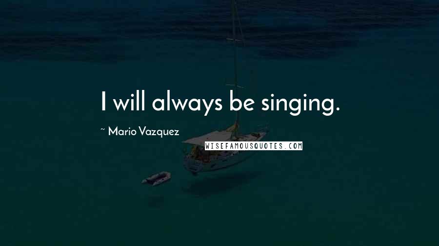 Mario Vazquez Quotes: I will always be singing.