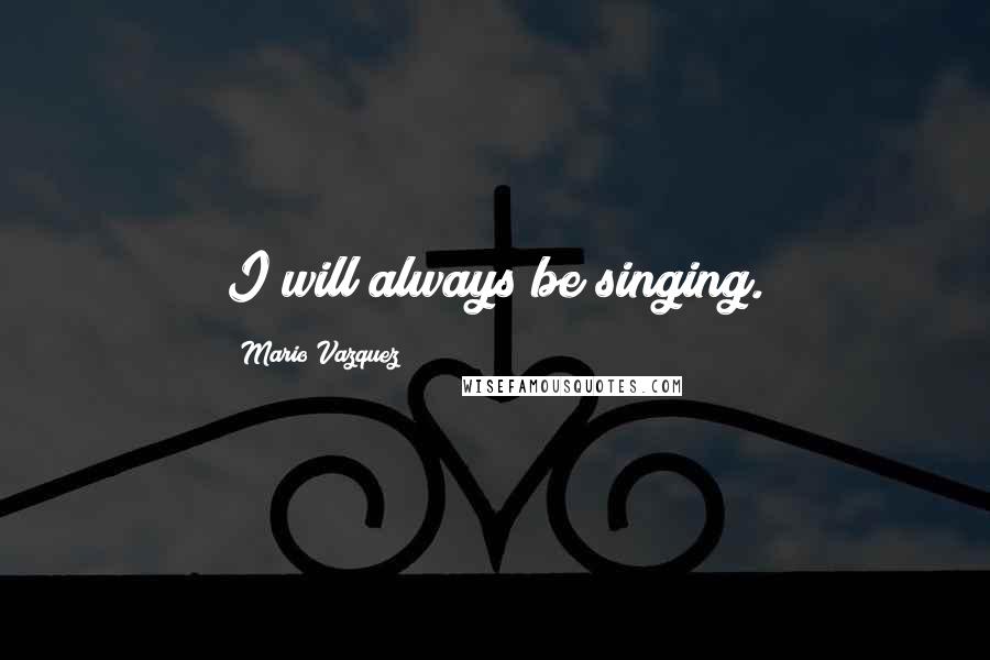 Mario Vazquez Quotes: I will always be singing.