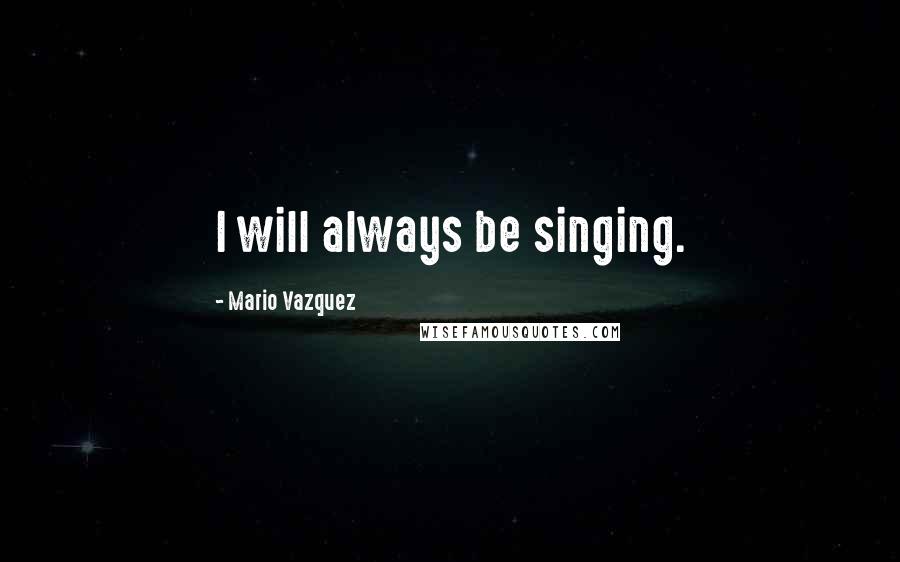 Mario Vazquez Quotes: I will always be singing.