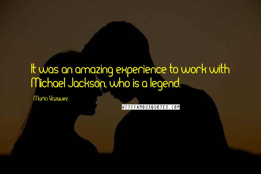 Mario Vazquez Quotes: It was an amazing experience to work with Michael Jackson, who is a legend.