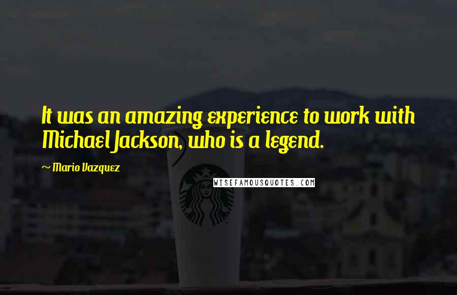 Mario Vazquez Quotes: It was an amazing experience to work with Michael Jackson, who is a legend.