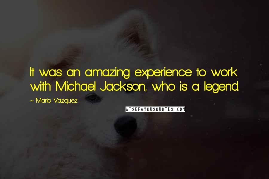 Mario Vazquez Quotes: It was an amazing experience to work with Michael Jackson, who is a legend.