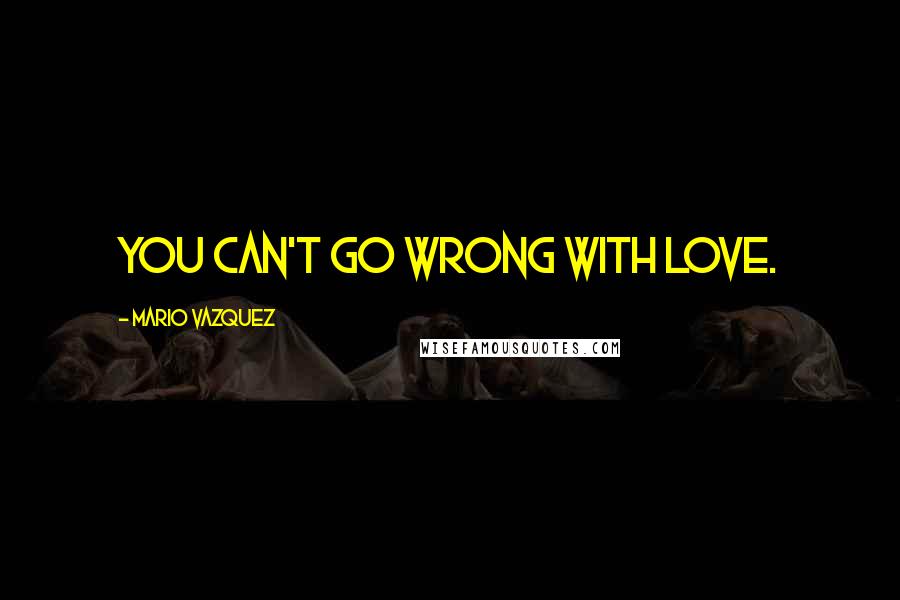 Mario Vazquez Quotes: You can't go wrong with love.