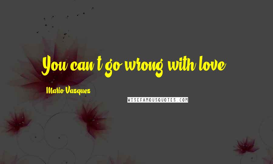 Mario Vazquez Quotes: You can't go wrong with love.